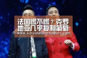 法国慌不慌?克罗地亚几乎复制葡萄牙2016年晋级之路-开云电竞官网(图2) 开云全站下载