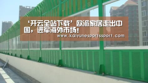 ‘开云全站下载’欧派家居走出中国,进军海外市场!(图1) 开云体育下载