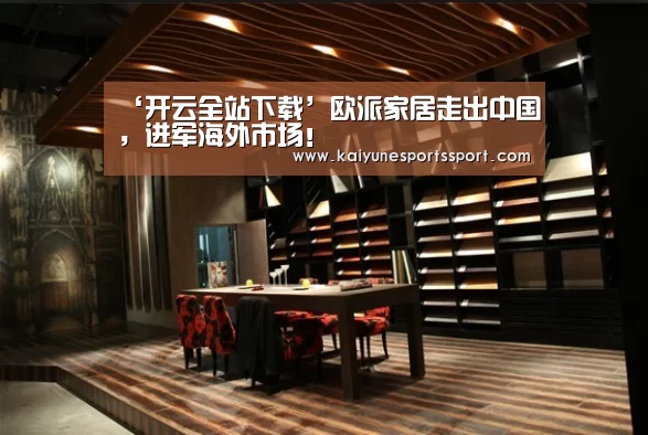 ‘开云全站下载’欧派家居走出中国,进军海外市场!(图3) 开云电竞官网