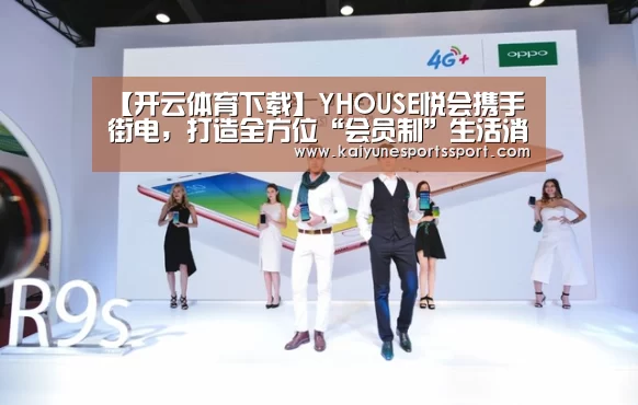 【开云体育下载】YHOUSE悦会携手街电,打造全方位“会员制”生活消费服务(图1) 开云体育下载