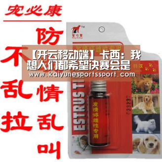 【开云移动端】卡西:我想人们都希望决赛会是西班牙对巴西,但足球充满意外(图4) 开云移动端