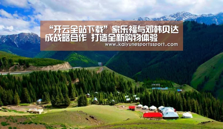 “开云全站下载”家乐福与邓韩贝达成战略合作 打造全新购物体验(图3) 开云电竞官网