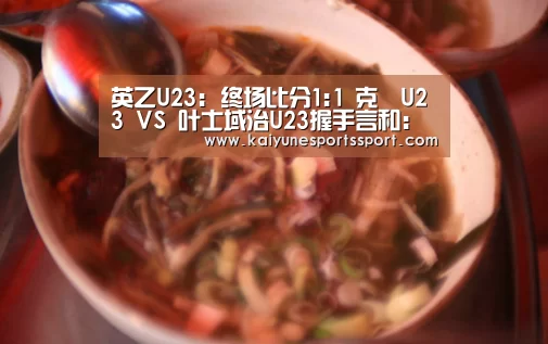 英乙U23: 终场比分1:1 克魯U23 VS 叶士域治U23握手言和:开云体育下载(图1) 开云体育下载